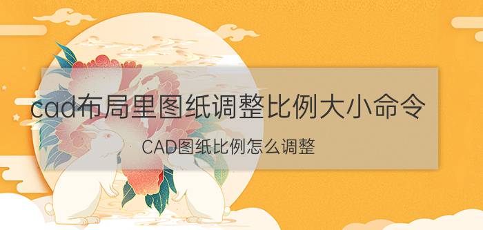 cad布局里图纸调整比例大小命令 CAD图纸比例怎么调整？